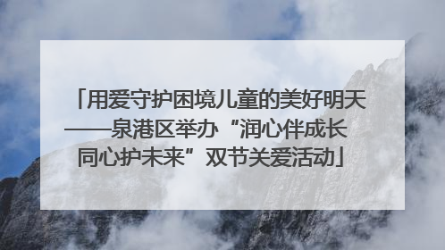 用爱守护困境儿童的美好明天——泉港区举办“润心伴成长 同心护未来”双节关爱活动